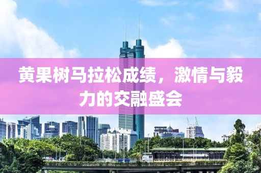 黄果树马拉松成绩，激情与毅力的交融盛会