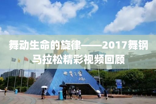 舞动生命的旋律——2017舞钢马拉松精彩视频回顾