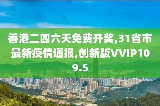 香港二四六天免费开奖,31省市最新疫情通报,创新版VVIP109.5