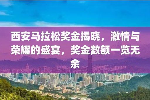 西安马拉松奖金揭晓，激情与荣耀的盛宴，奖金数额一览无余