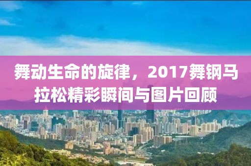 舞动生命的旋律，2017舞钢马拉松精彩瞬间与图片回顾