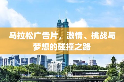 马拉松广告片，激情、挑战与梦想的碰撞之路