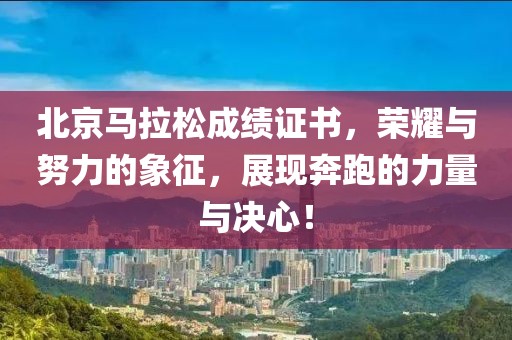 北京马拉松成绩证书，荣耀与努力的象征，展现奔跑的力量与决心！