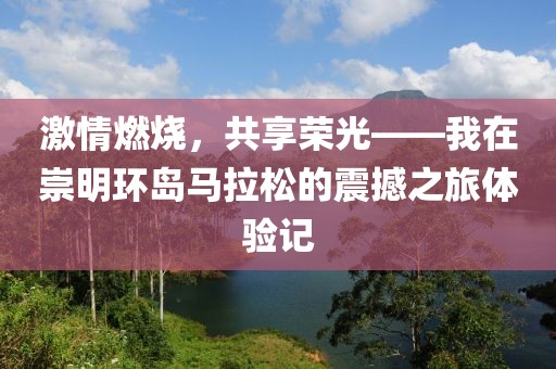 激情燃烧，共享荣光——我在崇明环岛马拉松的震撼之旅体验记