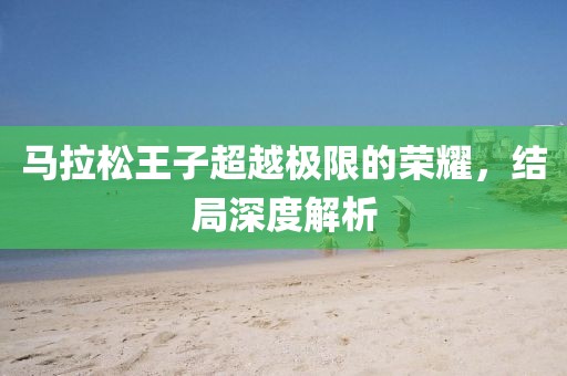 马拉松王子超越极限的荣耀，结局深度解析