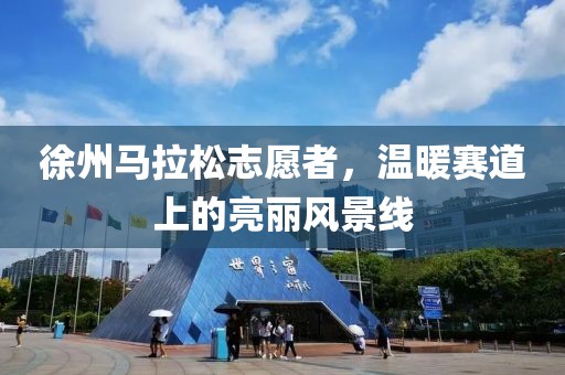 徐州马拉松志愿者，温暖赛道上的亮丽风景线