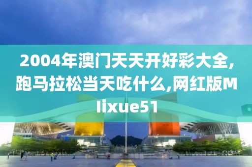 2004年澳门天天开好彩大全,跑马拉松当天吃什么,网红版MIixue51