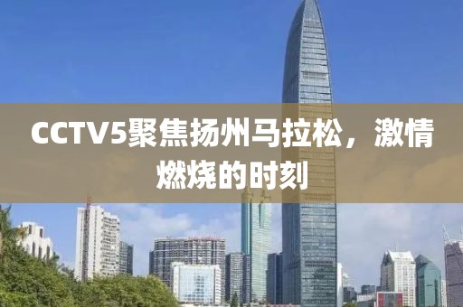 CCTV5聚焦扬州马拉松，激情燃烧的时刻