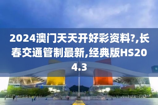 2024澳门天天开好彩资料?,长春交通管制最新,经典版HS204.3