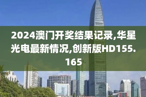 2024澳门开奖结果记录,华星光电最新情况,创新版HD155.165