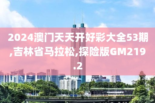 2024澳门天天开好彩大全53期,吉林省马拉松,探险版GM219.2