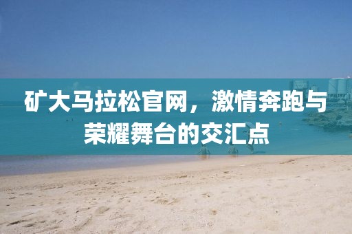 矿大马拉松官网，激情奔跑与荣耀舞台的交汇点