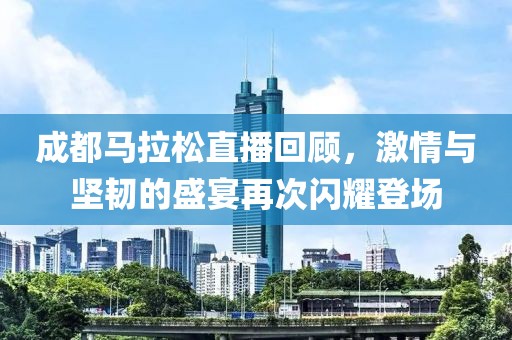 成都马拉松直播回顾，激情与坚韧的盛宴再次闪耀登场
