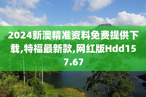 2024新澳精准资料免费提供下载,特福最新款,网红版Hdd157.67