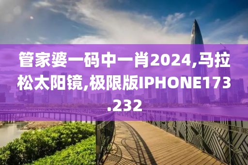 管家婆一码中一肖2024,马拉松太阳镜,极限版IPHONE173.232