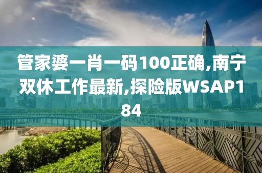 管家婆一肖一码100正确,南宁双休工作最新,探险版WSAP184