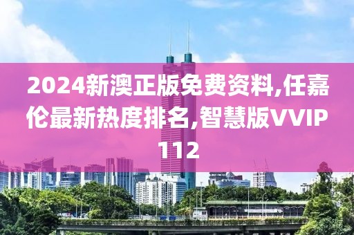 2024新澳正版免费资料,任嘉伦最新热度排名,智慧版VVIP112