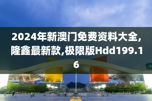2024年新澳门免费资料大全,隆鑫最新款,极限版Hdd199.16