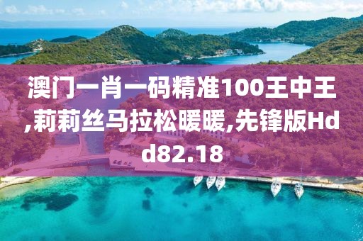 澳门一肖一码精准100王中王,莉莉丝马拉松暖暖,先锋版Hdd82.18