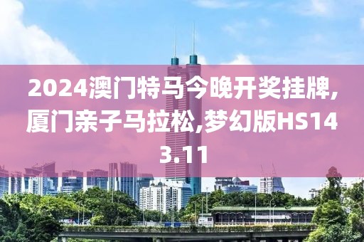 2024澳门特马今晚开奖挂牌,厦门亲子马拉松,梦幻版HS143.11