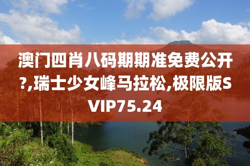 澳门四肖八码期期准免费公开?,瑞士少女峰马拉松,极限版SVIP75.24