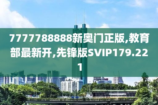 7777788888新奥门正版,教育部最新开,先锋版SVIP179.221