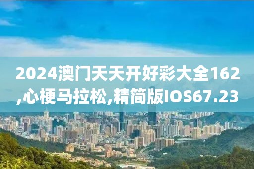 2024澳门天天开好彩大全162,心梗马拉松,精简版IOS67.23