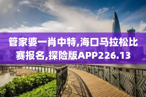 管家婆一肖中特,海口马拉松比赛报名,探险版APP226.13
