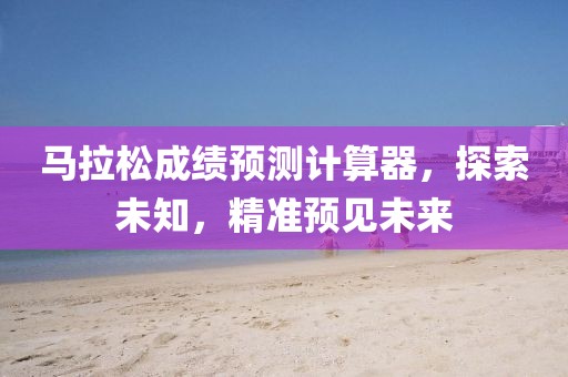 马拉松成绩预测计算器，探索未知，精准预见未来