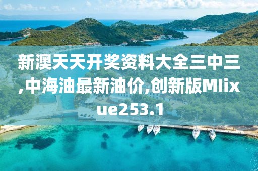 新澳天天开奖资料大全三中三,中海油最新油价,创新版MIixue253.1