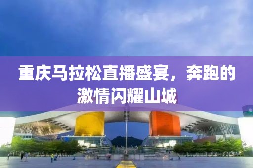 重庆马拉松直播盛宴，奔跑的激情闪耀山城