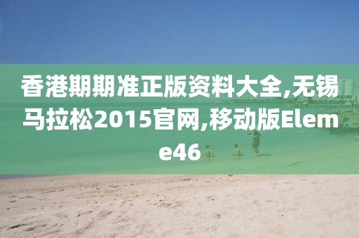 香港期期准正版资料大全,无锡马拉松2015官网,移动版Eleme46
