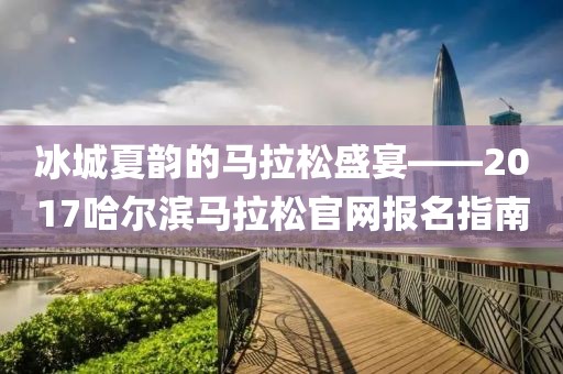 冰城夏韵的马拉松盛宴——2017哈尔滨马拉松官网报名指南
