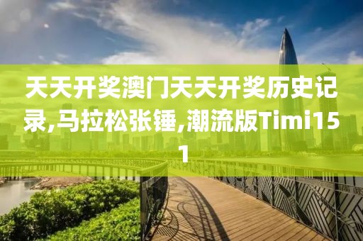 天天开奖澳门天天开奖历史记录,马拉松张锤,潮流版Timi151