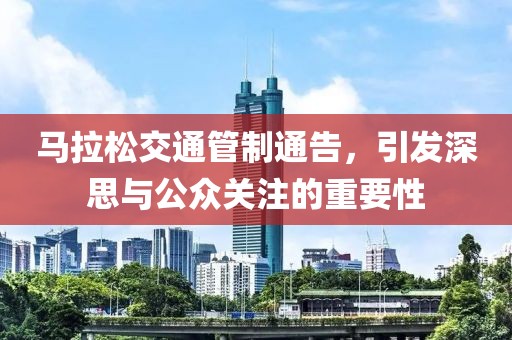 马拉松交通管制通告，引发深思与公众关注的重要性