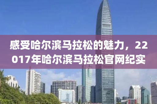感受哈尔滨马拉松的魅力，22017年哈尔滨马拉松官网纪实