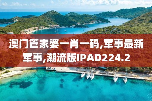 澳门管家婆一肖一码,军事最新军事,潮流版IPAD224.2