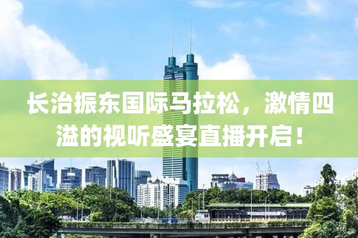 长治振东国际马拉松，激情四溢的视听盛宴直播开启！