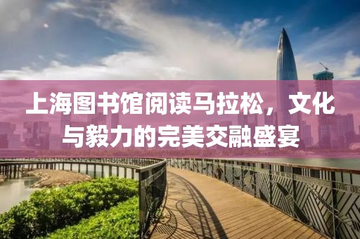 上海图书馆阅读马拉松，文化与毅力的完美交融盛宴