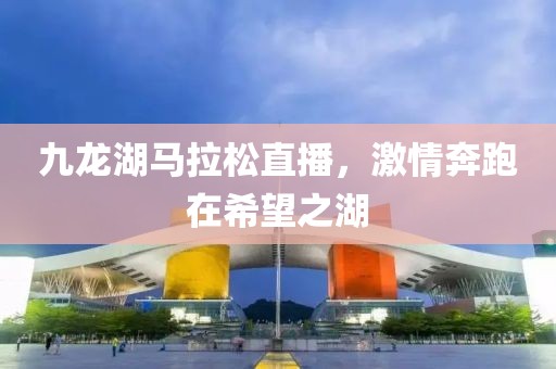 九龙湖马拉松直播，激情奔跑在希望之湖