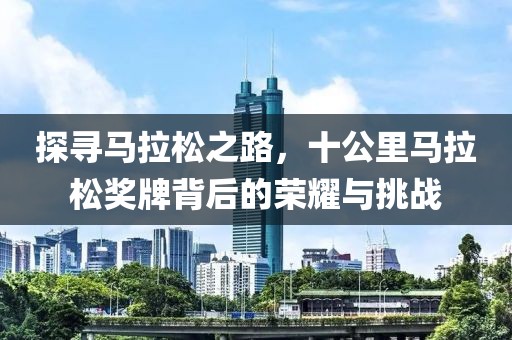 探寻马拉松之路，十公里马拉松奖牌背后的荣耀与挑战