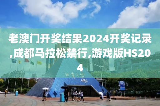 老澳门开奖结果2024开奖记录,成都马拉松禁行,游戏版HS204