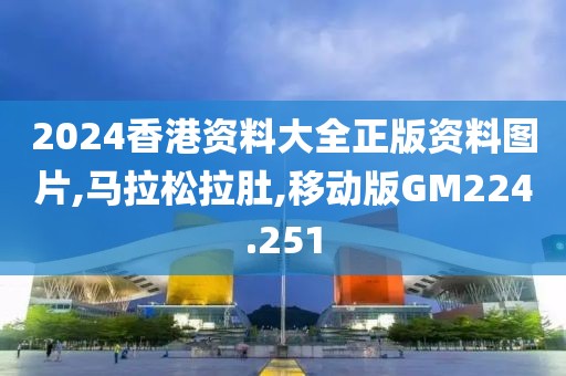 2024香港资料大全正版资料图片,马拉松拉肚,移动版GM224.251