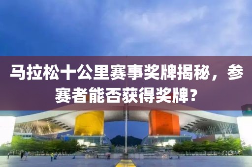 马拉松十公里赛事奖牌揭秘，参赛者能否获得奖牌？