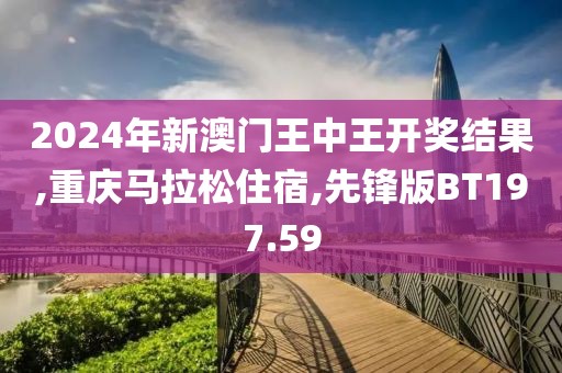 2024年新澳门王中王开奖结果,重庆马拉松住宿,先锋版BT197.59