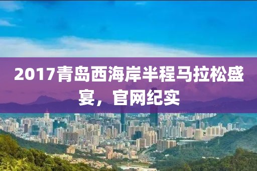 2017青岛西海岸半程马拉松盛宴，官网纪实