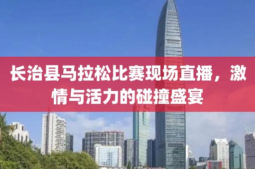 长治县马拉松比赛现场直播，激情与活力的碰撞盛宴