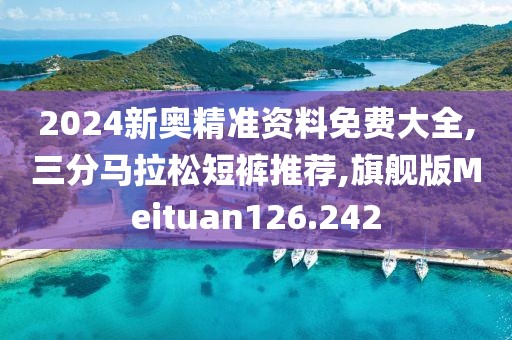 2024新奥精准资料免费大全,三分马拉松短裤推荐,旗舰版Meituan126.242