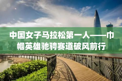 中国女子马拉松第一人——巾帼英雄驰骋赛道破风前行