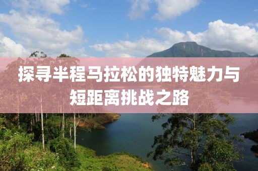 探寻半程马拉松的独特魅力与短距离挑战之路